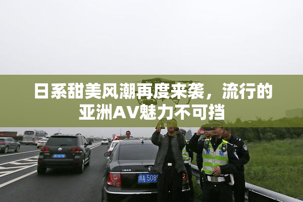 日系甜美风潮再度来袭，流行的亚洲AV魅力不可挡