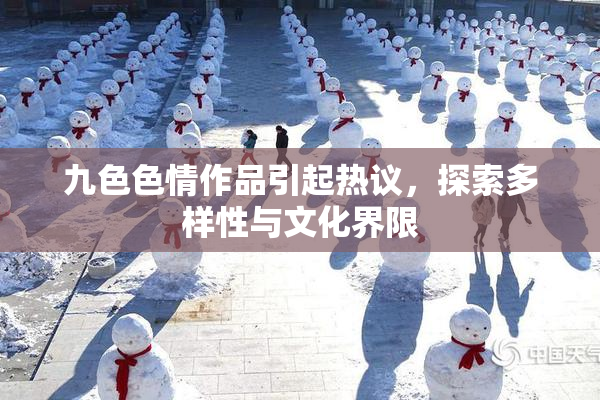 九色色情作品引起热议，探索多样性与文化界限