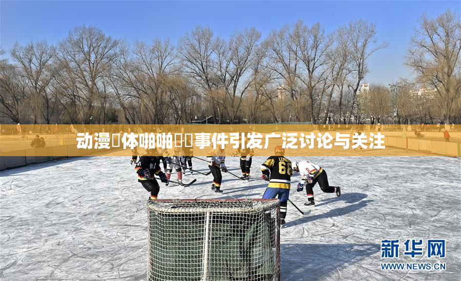 动漫祼体啪啪❌‌事件引发广泛讨论与关注