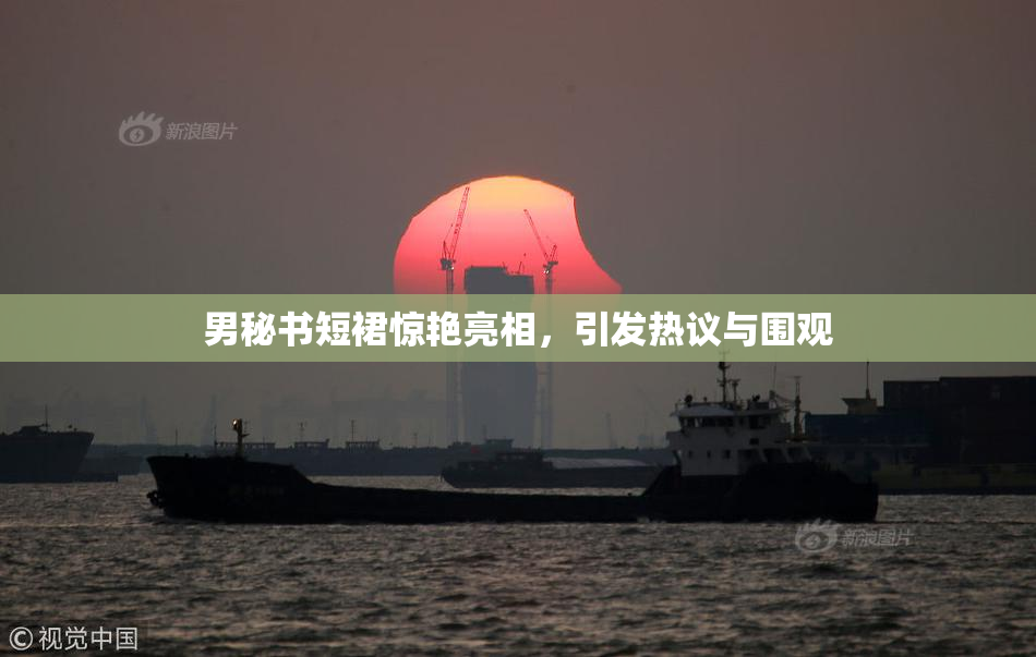 男秘书短裙惊艳亮相，引发热议与围观