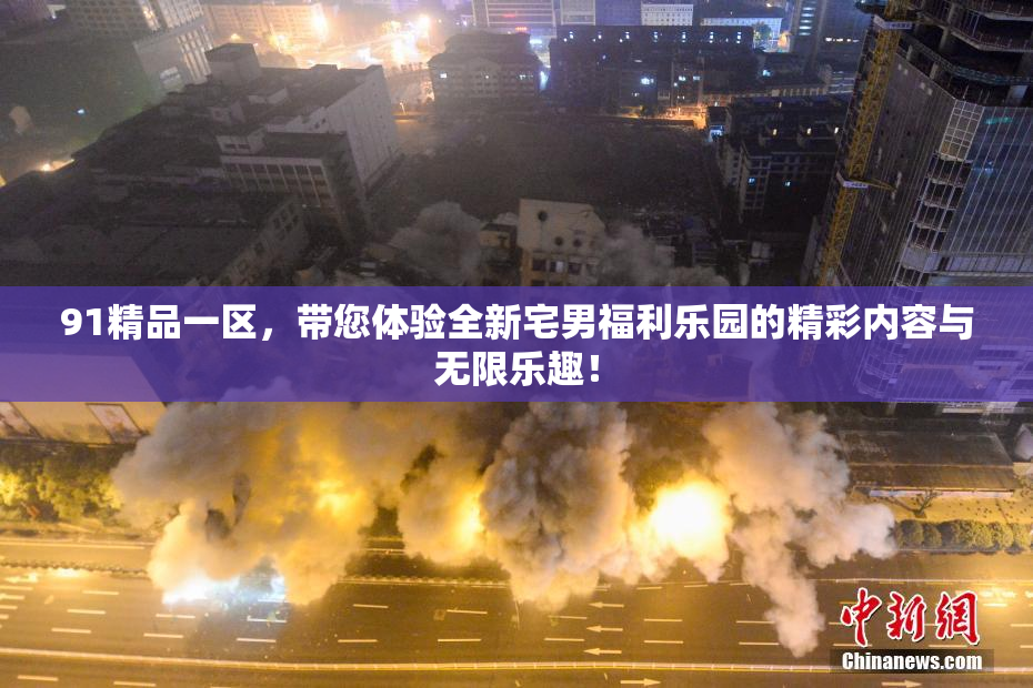 91精品一区，带您体验全新宅男福利乐园的精彩内容与无限乐趣！
