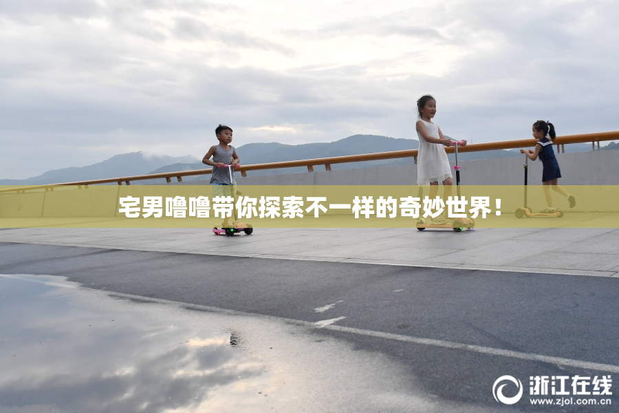 宅男噜噜带你探索不一样的奇妙世界！