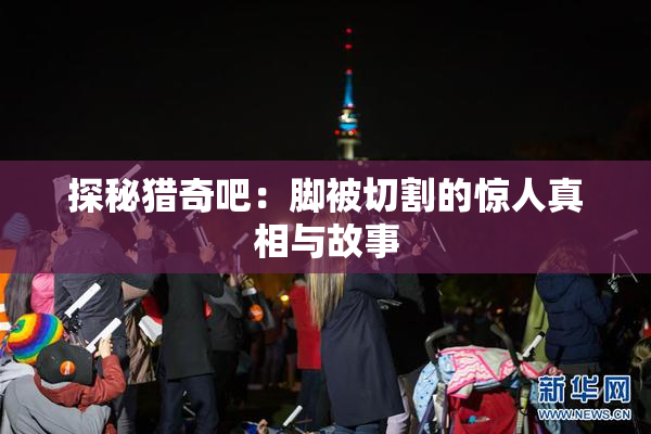 探秘猎奇吧：脚被切割的惊人真相与故事