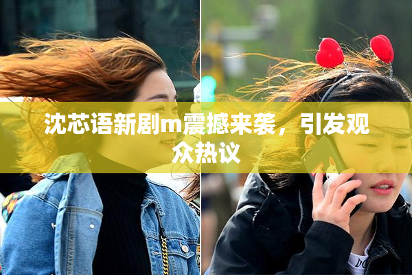 沈芯语新剧m震撼来袭，引发观众热议
