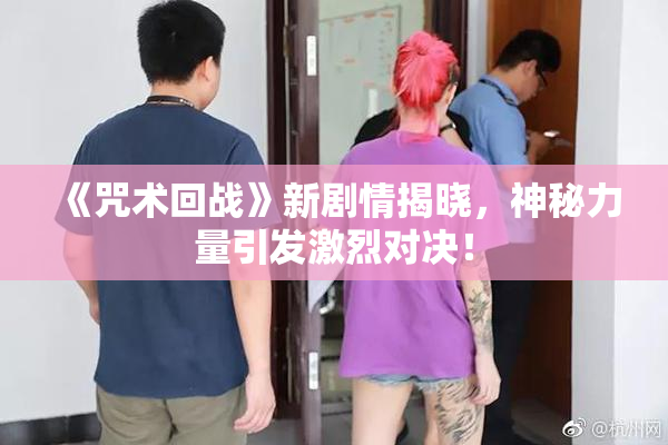 《咒术回战》新剧情揭晓，神秘力量引发激烈对决！