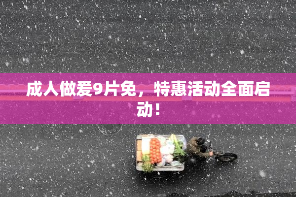 成人做爰9片免，特惠活动全面启动！