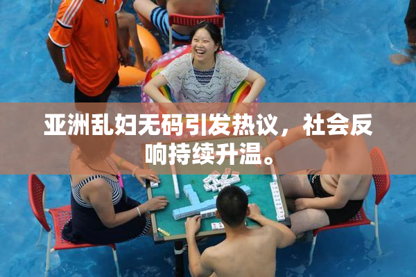 亚洲乱妇无码引发热议，社会反响持续升温。