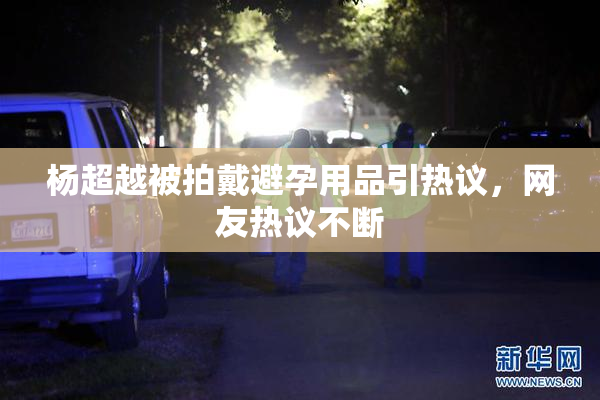 杨超越被拍戴避孕用品引热议，网友热议不断