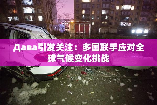 Дава引发关注：多国联手应对全球气候变化挑战