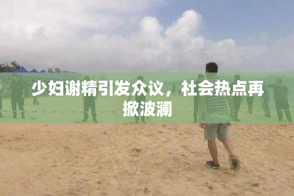 少妇谢精引发众议，社会热点再掀波澜