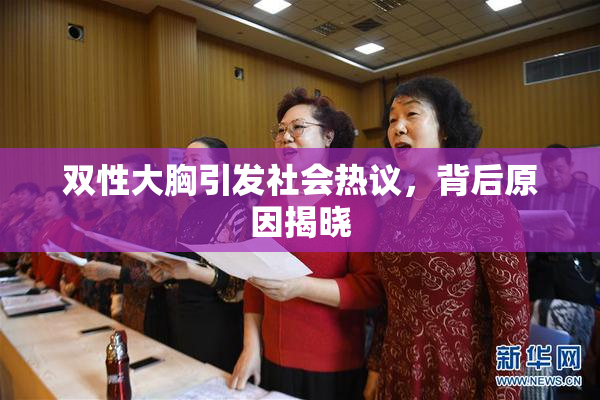 双性大胸引发社会热议，背后原因揭晓