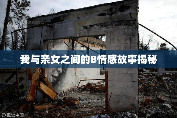 我与亲女之间的B情感故事揭秘