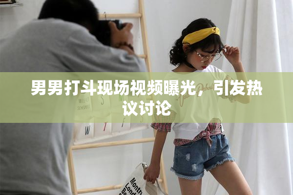 男男打斗现场视频曝光，引发热议讨论