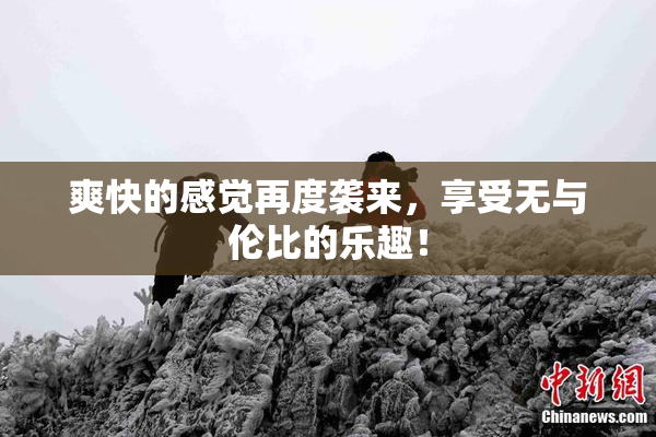爽快的感觉再度袭来，享受无与伦比的乐趣！