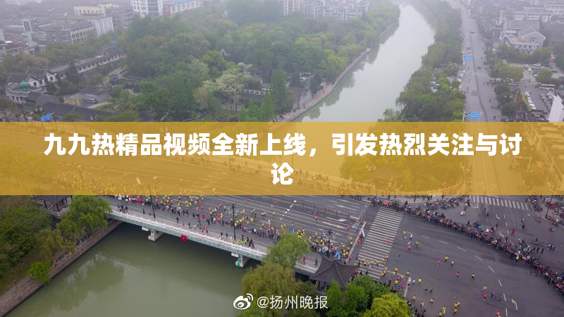 九九热精品视频全新上线，引发热烈关注与讨论