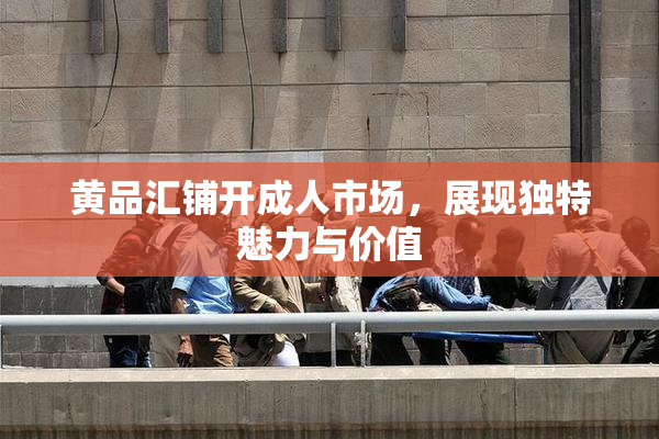 黄品汇铺开成人市场，展现独特魅力与价值