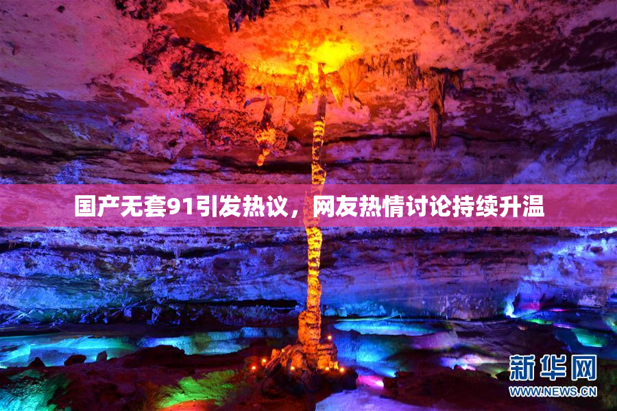 国产无套91引发热议，网友热情讨论持续升温