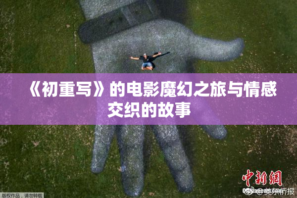 《初重写》的电影魔幻之旅与情感交织的故事