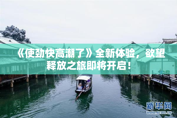 《使劲快高潮了》全新体验，欲望释放之旅即将开启！
