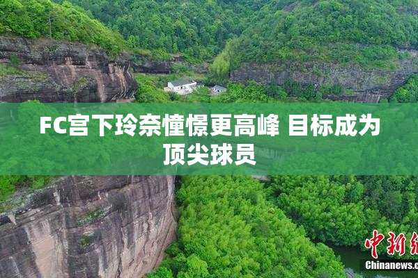 FC宫下玲奈憧憬更高峰 目标成为顶尖球员