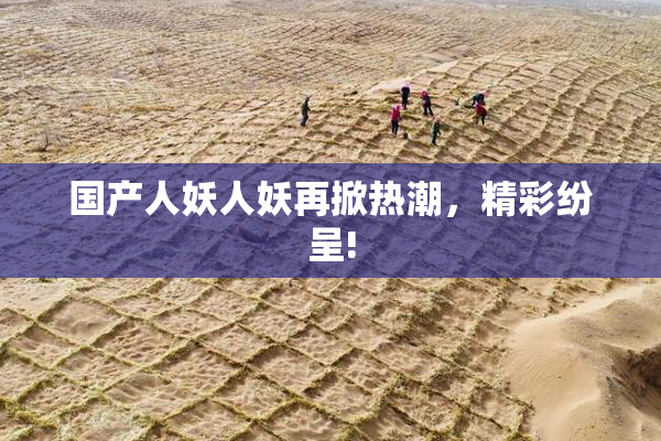 国产人妖人妖再掀热潮，精彩纷呈!
