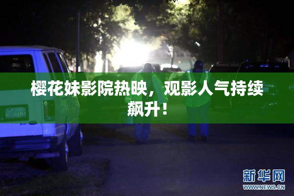 樱花妹影院热映，观影人气持续飙升！
