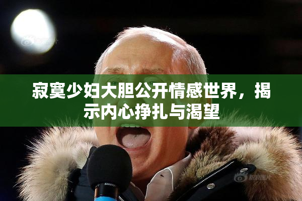 寂寞少妇大胆公开情感世界，揭示内心挣扎与渴望