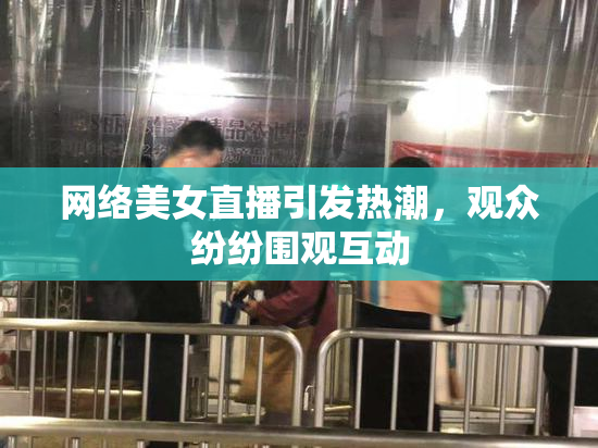 网络美女直播引发热潮，观众纷纷围观互动