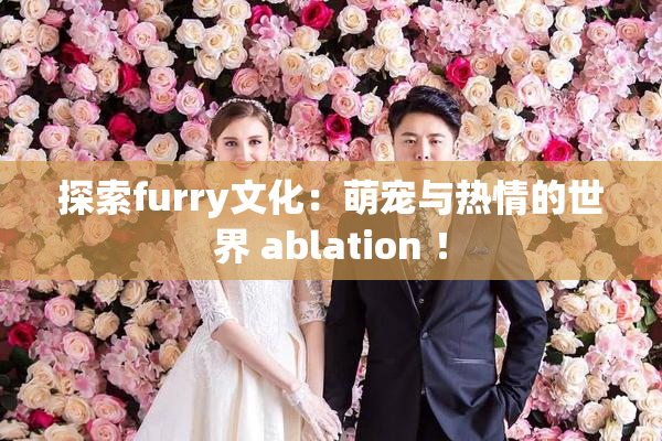 探索furry文化：萌宠与热情的世界 ablation ！