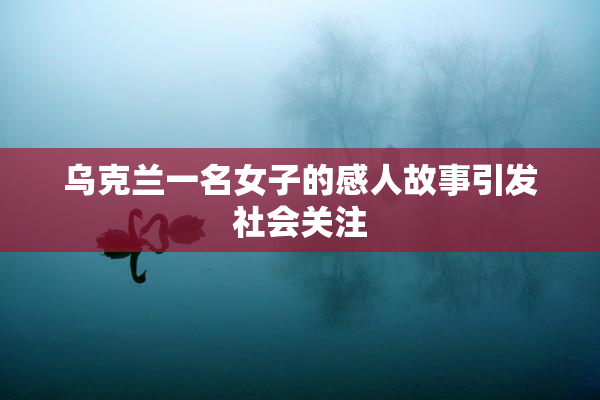 乌克兰一名女子的感人故事引发社会关注