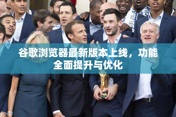 谷歌浏览器最新版本上线，功能全面提升与优化