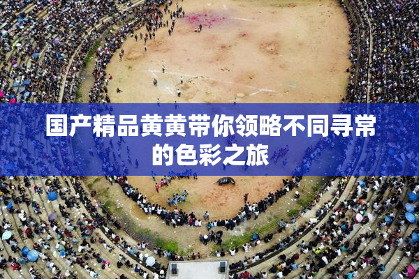 国产精品黄黄带你领略不同寻常的色彩之旅