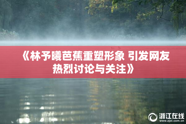 《林予曦芭蕉重塑形象 引发网友热烈讨论与关注》
