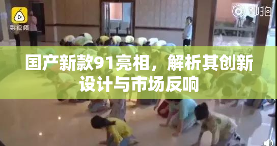 国产新款91亮相，解析其创新设计与市场反响