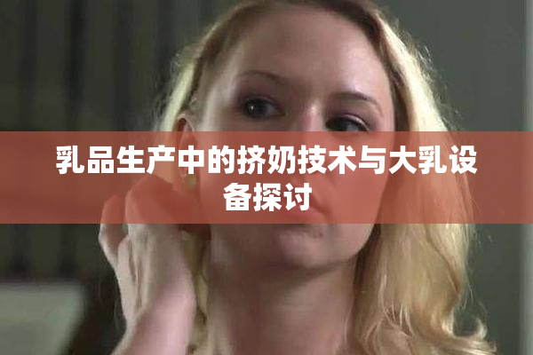 乳品生产中的挤奶技术与大乳设备探讨