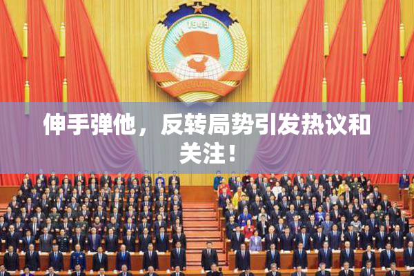 伸手弹他，反转局势引发热议和关注！