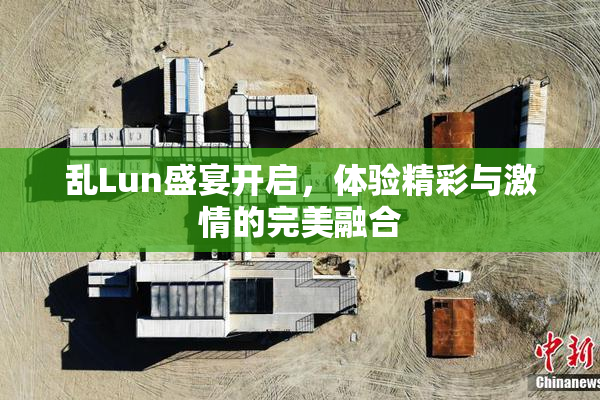 乱Lun盛宴开启，体验精彩与激情的完美融合