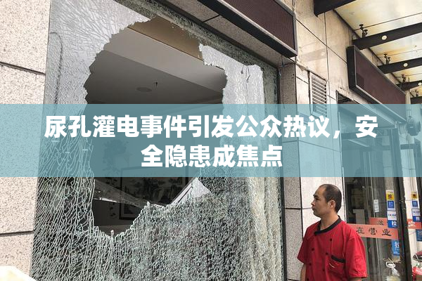 尿孔灌电事件引发公众热议，安全隐患成焦点