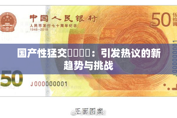 国产性猛交❌‌❌‌：引发热议的新趋势与挑战