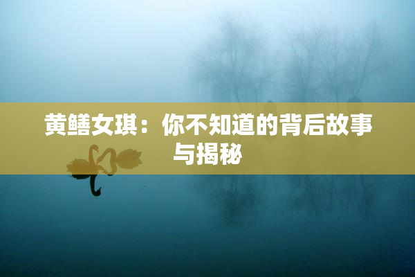 黄鳝女琪：你不知道的背后故事与揭秘