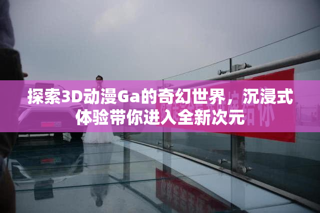 探索3D动漫Ga的奇幻世界，沉浸式体验带你进入全新次元