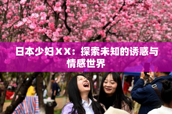 日本少妇ⅩX：探索未知的诱惑与情感世界