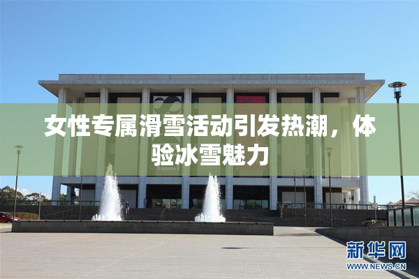 女性专属滑雪活动引发热潮，体验冰雪魅力