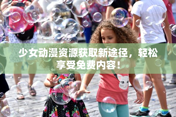 少女动漫资源获取新途径，轻松享受免费内容！