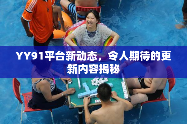YY91平台新动态，令人期待的更新内容揭秘