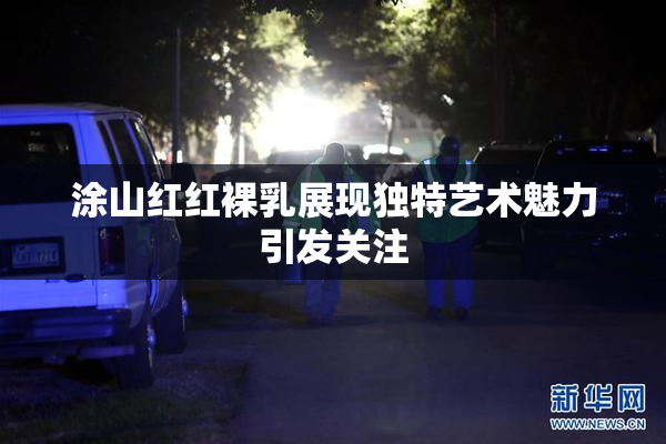 涂山红红裸乳展现独特艺术魅力引发关注