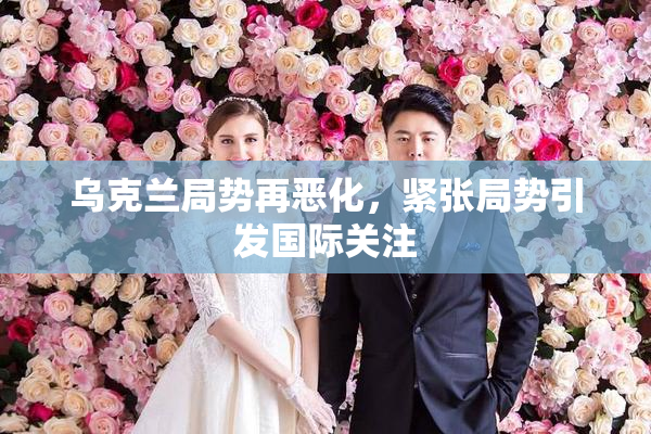 乌克兰局势再恶化，紧张局势引发国际关注