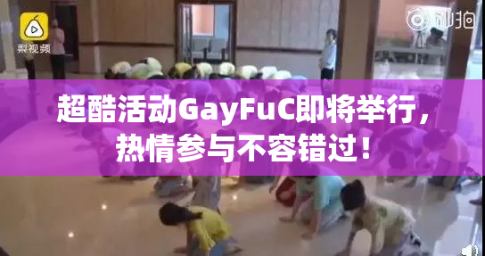 超酷活动GayFuC即将举行，热情参与不容错过！