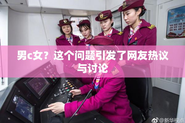男c女？这个问题引发了网友热议与讨论