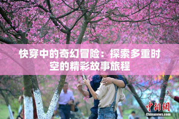 快穿中的奇幻冒险：探索多重时空的精彩故事旅程